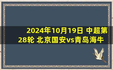 2024年10月19日 中超第28轮 北京国安vs青岛海牛 全场录像